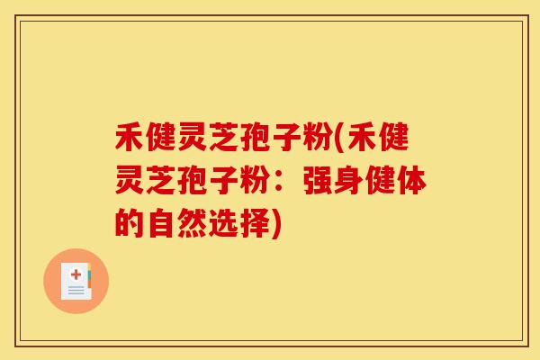 禾健灵芝孢子粉(禾健灵芝孢子粉：强身健体的自然选择)
