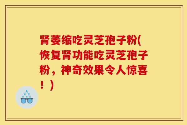 肾萎缩吃灵芝孢子粉(恢复肾功能吃灵芝孢子粉,神奇效果令人惊喜!)
