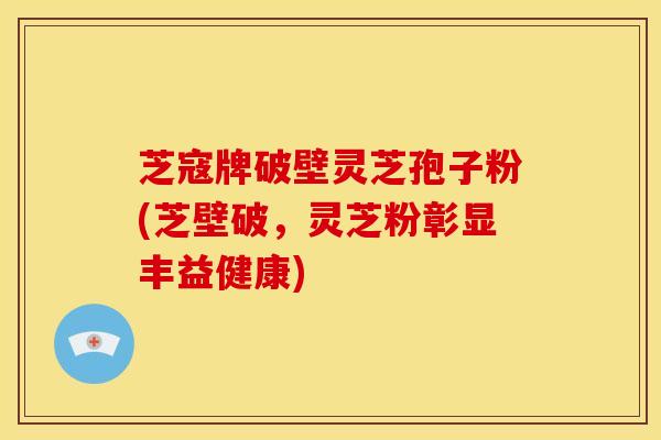 芝寇牌破壁灵芝孢子粉(芝壁破，灵芝粉彰显丰益健康)