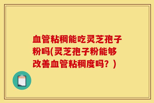 血管粘稠能吃灵芝孢子粉吗(灵芝孢子粉能够改善血管粘稠度吗？)