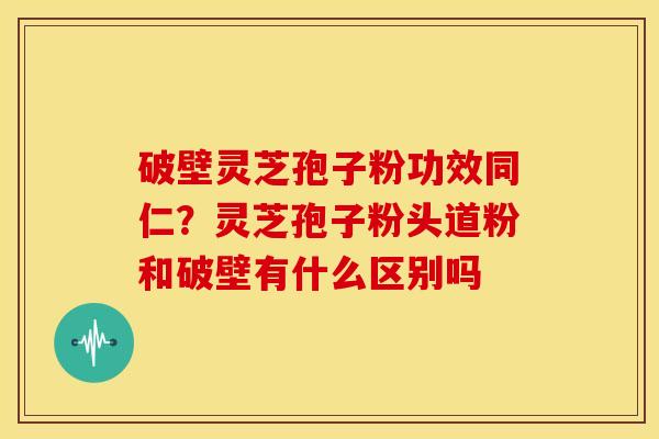 破壁灵芝孢子粉功效同仁?灵芝孢子粉头道粉和破壁有什么区别吗