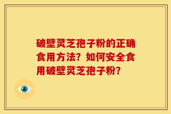 破壁灵芝孢子粉的正确食用方法?如何安全食用破壁灵芝孢子粉?