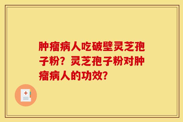 肿瘤病人吃破壁灵芝孢子粉？灵芝孢子粉对肿瘤病人的功效？