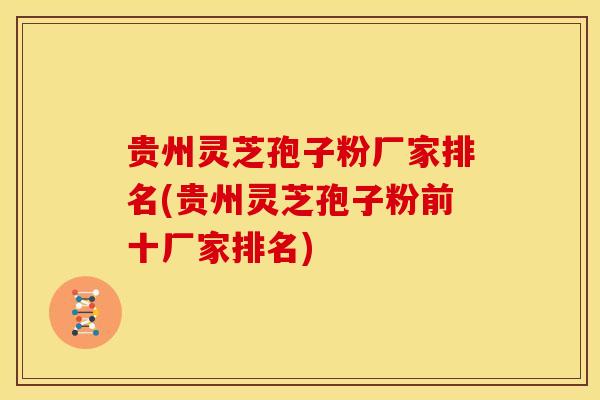 贵州灵芝孢子粉厂家排名(贵州灵芝孢子粉前十厂家排名)