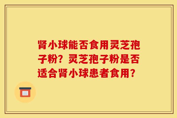 肾小球能否食用灵芝孢子粉？灵芝孢子粉是否适合肾小球患者食用？