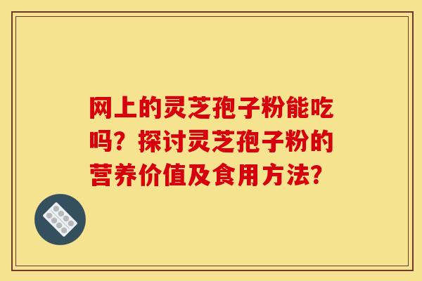 网上的灵芝孢子粉能吃吗?探讨灵芝孢子粉的营养价值及食用方法?