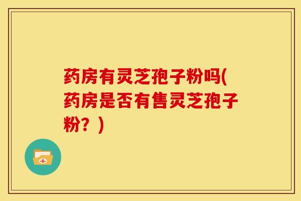 药房有灵芝孢子粉吗(药房是否有售灵芝孢子粉?)