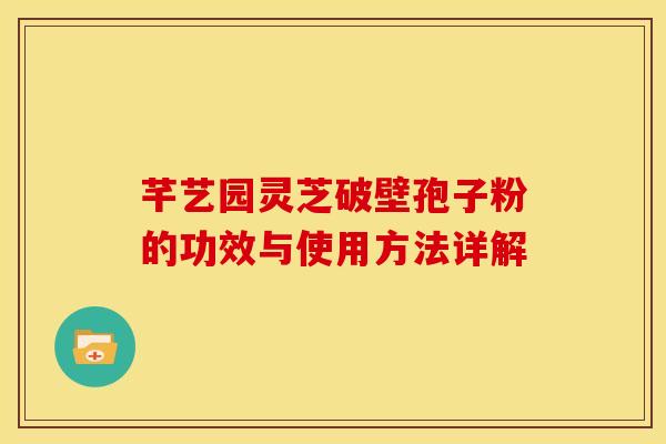 芊艺园灵芝破壁孢子粉的功效与使用方法详解