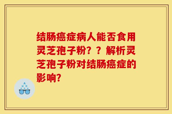 结肠癌症病人能否食用灵芝孢子粉??解析灵芝孢子粉对结肠癌症的影响?