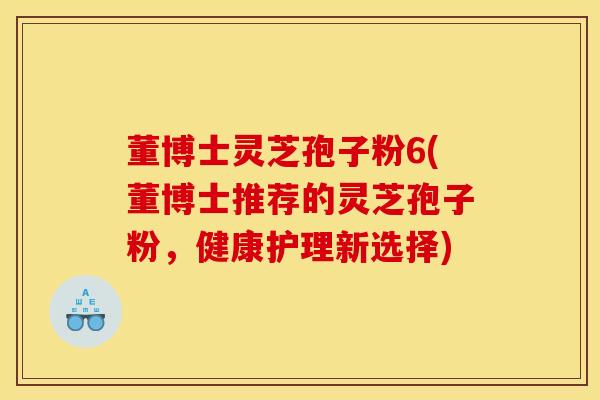 董博士灵芝孢子粉6(董博士推荐的灵芝孢子粉，健康护理新选择)