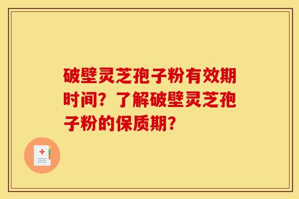 破壁灵芝孢子粉有效期时间?了解破壁灵芝孢子粉的保质期?