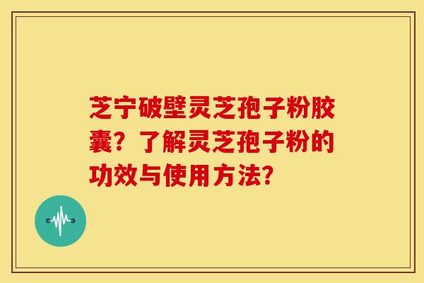 芝宁破壁灵芝孢子粉胶囊?了解灵芝孢子粉的功效与使用方法?