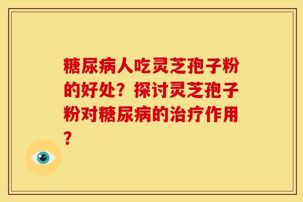 糖尿病人吃灵芝孢子粉的好处?探讨灵芝孢子粉对糖尿病的治疗作用?