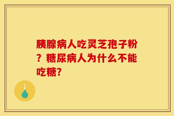 胰腺病人吃灵芝孢子粉?糖尿病人为什么不能吃糖?