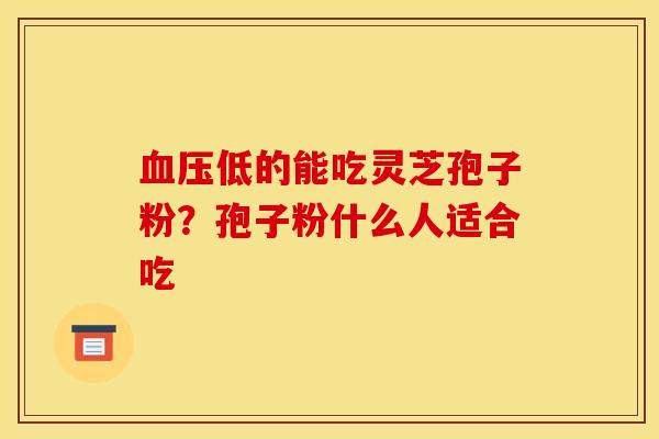 血压低的能吃灵芝孢子粉?孢子粉什么人适合吃