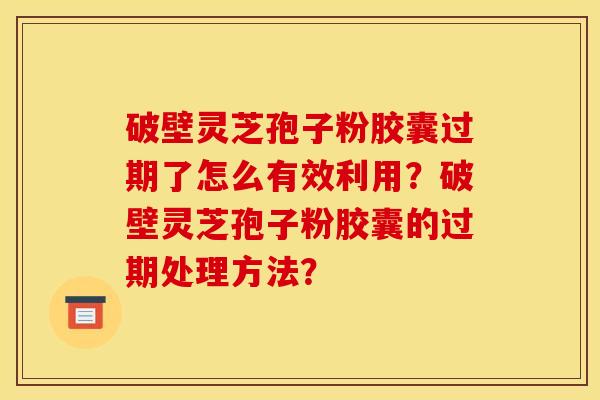 破壁灵芝孢子粉胶囊过期了怎么有效利用?破壁灵芝孢子粉胶囊的过期处理方法?