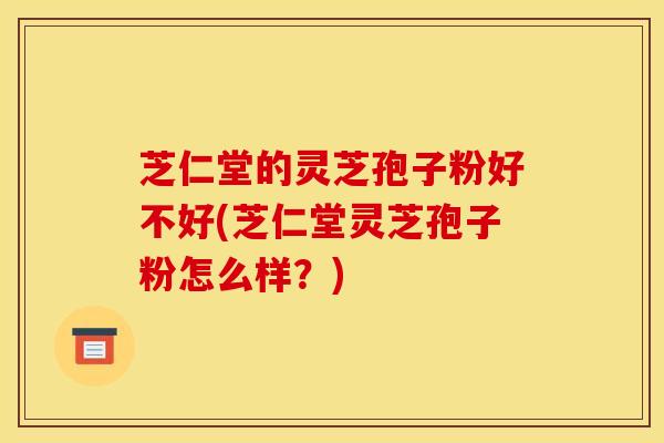 芝仁堂的灵芝孢子粉好不好(芝仁堂灵芝孢子粉怎么样?)