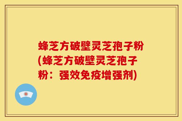 蜂芝方破壁灵芝孢子粉(蜂芝方破壁灵芝孢子粉：强效免疫增强剂)