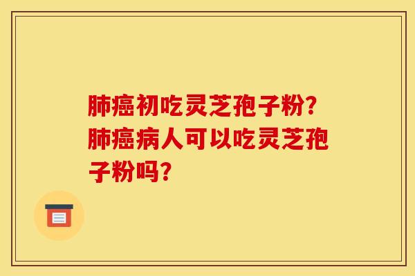 肺癌初吃灵芝孢子粉?肺癌病人可以吃灵芝孢子粉吗?