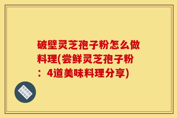 破壁灵芝孢子粉怎么做料理(尝鲜灵芝孢子粉：4道美味料理分享)