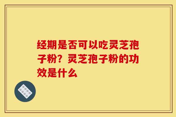 经期是否可以吃灵芝孢子粉？灵芝孢子粉的功效是什么