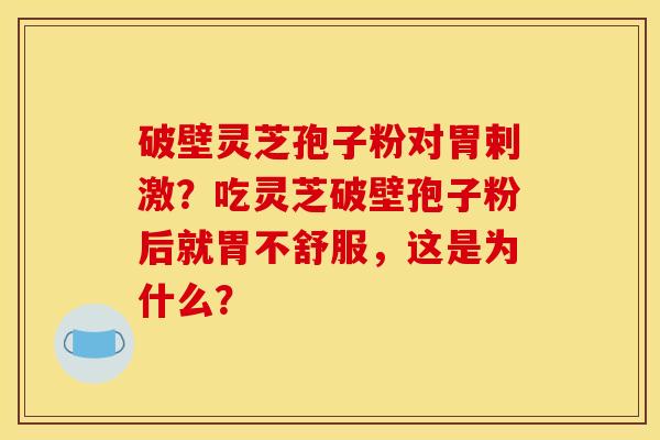 破壁灵芝孢子粉对胃剌激?吃灵芝破壁孢子粉后就胃不舒服,这是为什么?