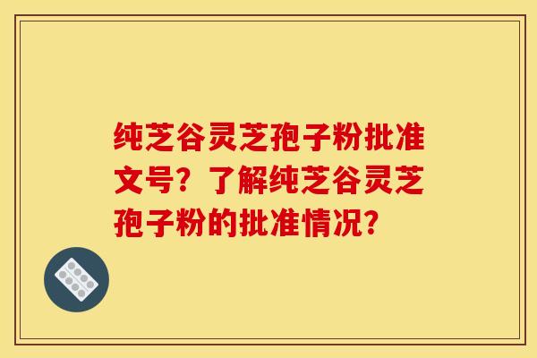 纯芝谷灵芝孢子粉批准文号？了解纯芝谷灵芝孢子粉的批准情况？