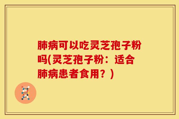 肺病可以吃灵芝孢子粉吗(灵芝孢子粉:适合肺病患者食用?)