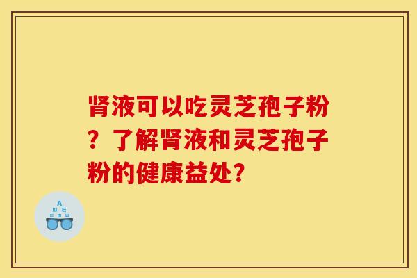 肾液可以吃灵芝孢子粉?了解肾液和灵芝孢子粉的健康益处?
