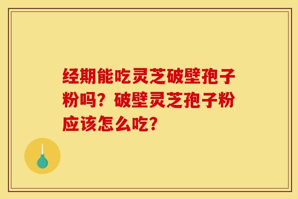 经期能吃灵芝破壁孢子粉吗?破壁灵芝孢子粉应该怎么吃?