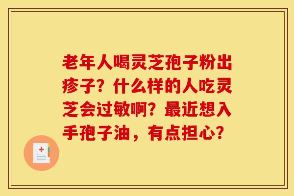 老年人喝灵芝孢子粉出疹子？什么样的人吃灵芝会过敏啊？最近想入手孢子油，有点担心？