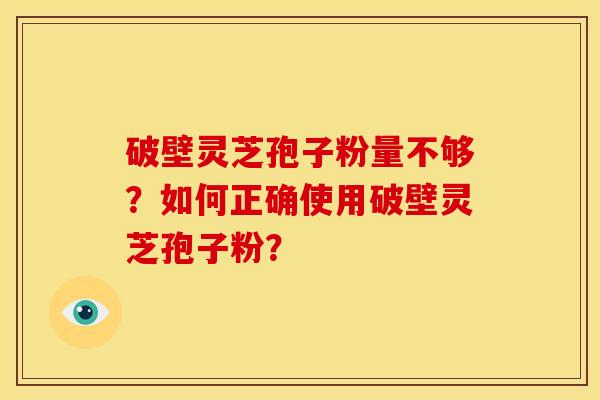 破壁灵芝孢子粉量不够？如何正确使用破壁灵芝孢子粉？