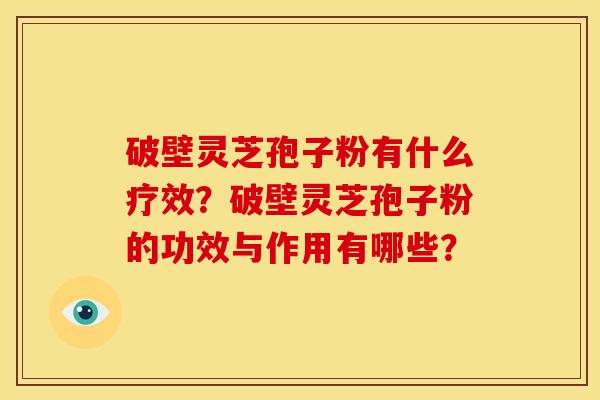 破壁灵芝孢子粉有什么疗效?破壁灵芝孢子粉的功效与作用有哪些?