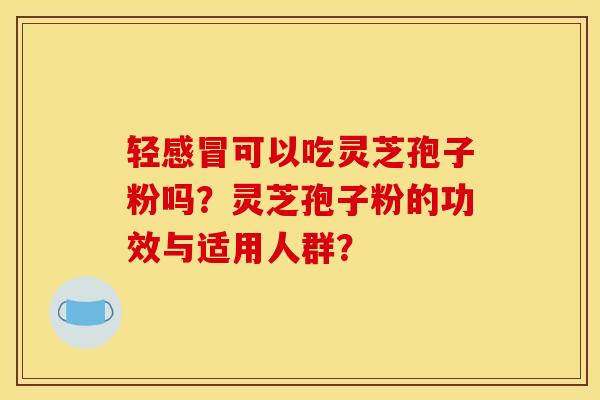 轻感冒可以吃灵芝孢子粉吗？灵芝孢子粉的功效与适用人群？