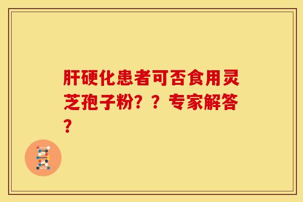 肝硬化患者可否食用灵芝孢子粉??专家解答?