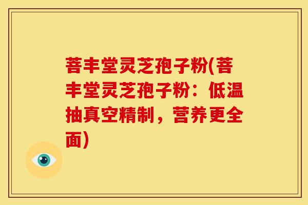 菩丰堂灵芝孢子粉(菩丰堂灵芝孢子粉:低温抽真空精制,营养更全面)