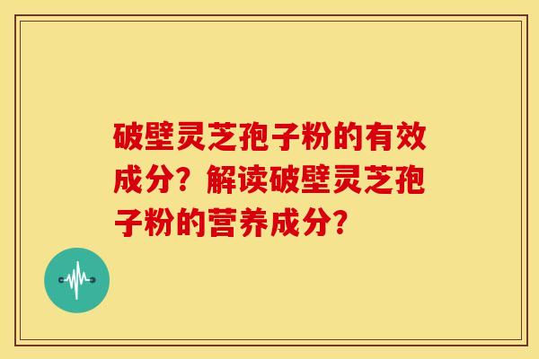 破壁灵芝孢子粉的有效成分？解读破壁灵芝孢子粉的营养成分？
