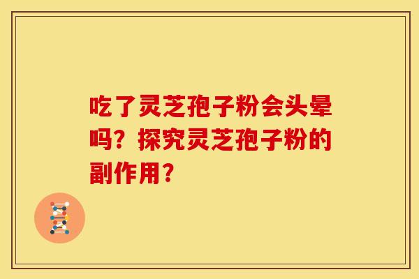 吃了灵芝孢子粉会头晕吗?探究灵芝孢子粉的副作用?