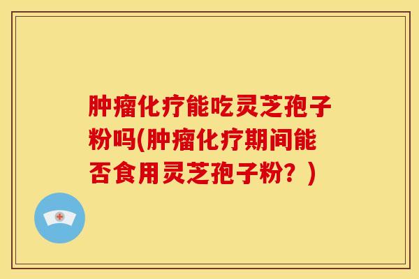 肿瘤化疗能吃灵芝孢子粉吗(肿瘤化疗期间能否食用灵芝孢子粉？)