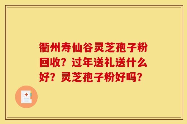 衢州寿仙谷灵芝孢子粉回收?过年送礼送什么好?灵芝孢子粉好吗?