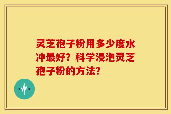 灵芝孢子粉用多少度水冲最好?科学浸泡灵芝孢子粉的方法?