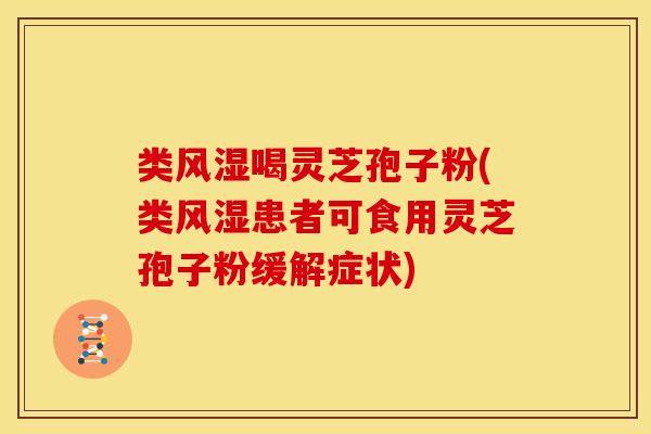 类风湿喝灵芝孢子粉(类风湿患者可食用灵芝孢子粉缓解症状)
