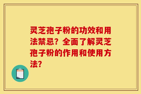 灵芝孢子粉的功效和用法禁忌?全面了解灵芝孢子粉的作用和使用方法?