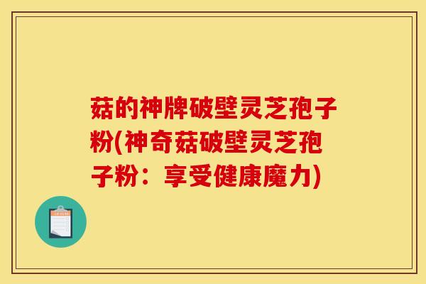 菇的神牌破壁灵芝孢子粉(神奇菇破壁灵芝孢子粉:享受健康魔力)