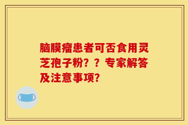 脑膜瘤患者可否食用灵芝孢子粉？？专家解答及注意事项？