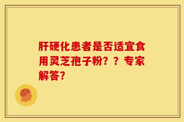 肝硬化患者是否适宜食用灵芝孢子粉？？专家解答？