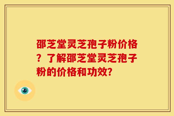 邵芝堂灵芝孢子粉价格？了解邵芝堂灵芝孢子粉的价格和功效？