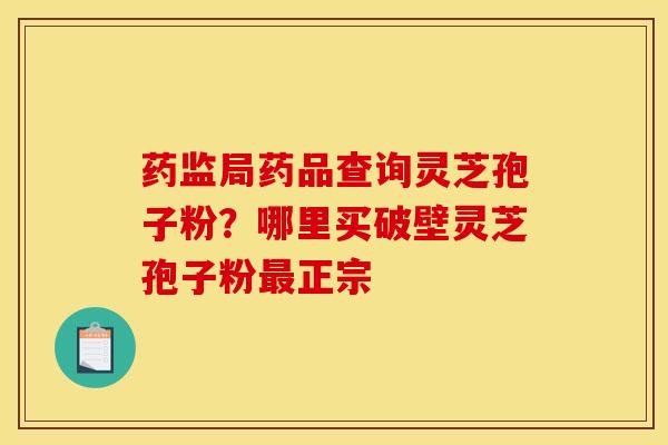 药监局药品查询灵芝孢子粉?哪里买破壁灵芝孢子粉最正宗