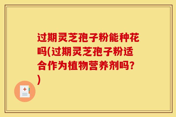 过期灵芝孢子粉能种花吗(过期灵芝孢子粉适合作为植物营养剂吗？)