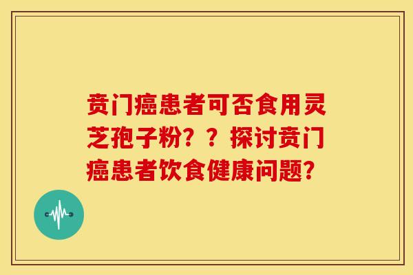 贲门癌患者可否食用灵芝孢子粉??探讨贲门癌患者饮食健康问题?